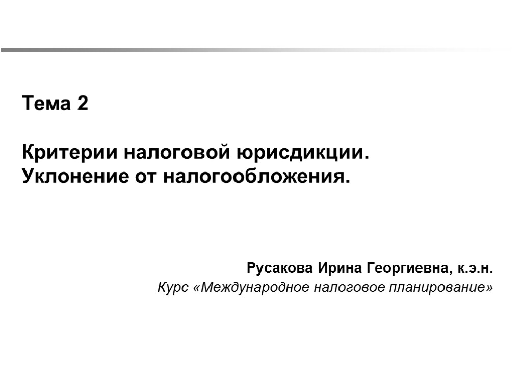 Русакова Ирина Георгиевна, к.э.н. Курс «Международное налоговое планирование» Тема 2 Критерии налоговой юрисдикции. Уклонение